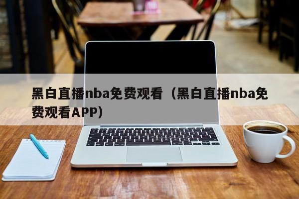 黑白直播nba免费观看（黑白直播nba免费观看APP）