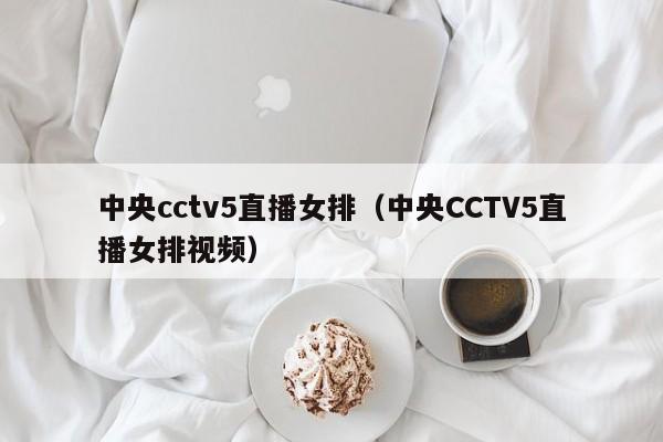 中央cctv5直播女排（中央CCTV5直播女排视频）