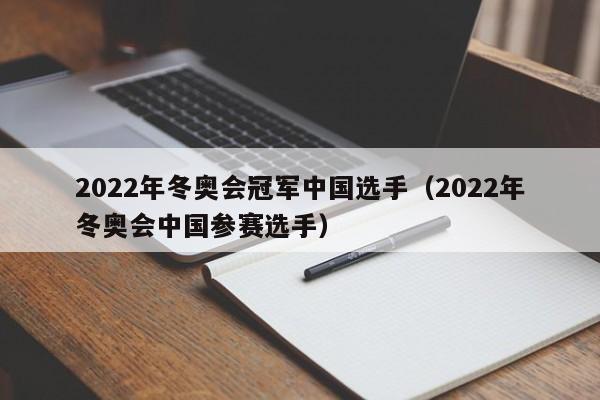 2022年冬奥会冠军中国选手（2022年冬奥会中国参赛选手）