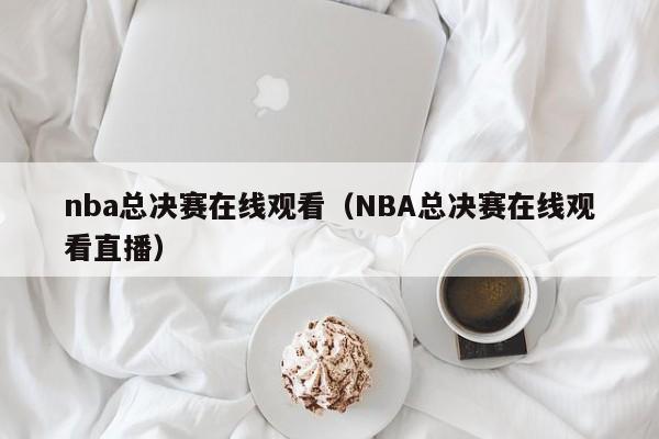 nba总决赛在线观看（NBA总决赛在线观看直播）