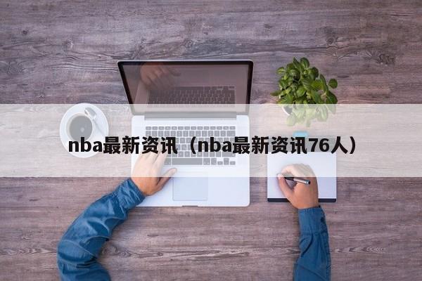 nba最新资讯（nba最新资讯76人）