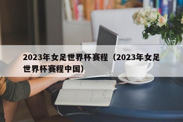 2023年女足世界杯赛程（2023年女足世界杯赛程中国）