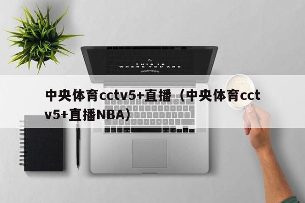 中央体育cctv5+直播（中央体育cctv5+直播NBA）