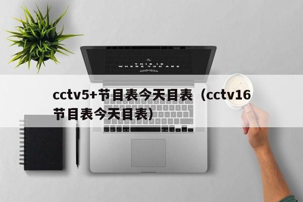 cctv5+节目表今天目表（cctv16节目表今天目表）