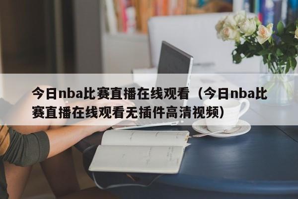 今日nba比赛直播在线观看（今日nba比赛直播在线观看无插件高清视频）