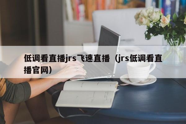 低调看直播jrs飞速直播（jrs低调看直播官网）