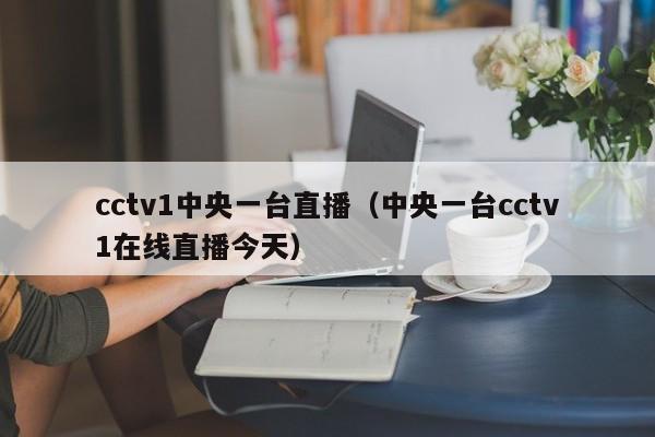 cctv1中央一台直播（中央一台cctv1在线直播今天）