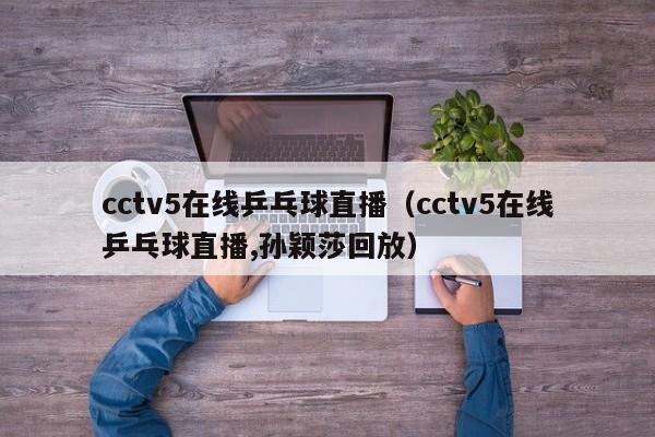 cctv5在线乒乓球直播（cctv5在线乒乓球直播,孙颖莎回放）